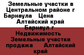 Земельные участки в Центральном районе г.Барнаула › Цена ­ 550 000 - Алтайский край, Барнаул г. Недвижимость » Земельные участки продажа   . Алтайский край